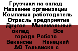 Грузчики на склад › Название организации ­ Компания-работодатель › Отрасль предприятия ­ Другое › Минимальный оклад ­ 25 000 - Все города Работа » Вакансии   . Ненецкий АО,Тельвиска с.